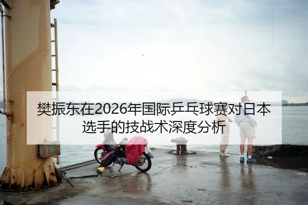 樊振东在2026年国际乒乓球赛对日本选手的技战术深度分析
