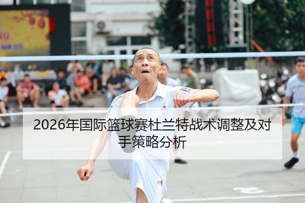 2026年国际篮球赛杜兰特战术调整及对手策略分析