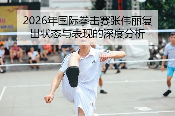 2026年国际拳击赛张伟丽复出状态与表现的深度分析