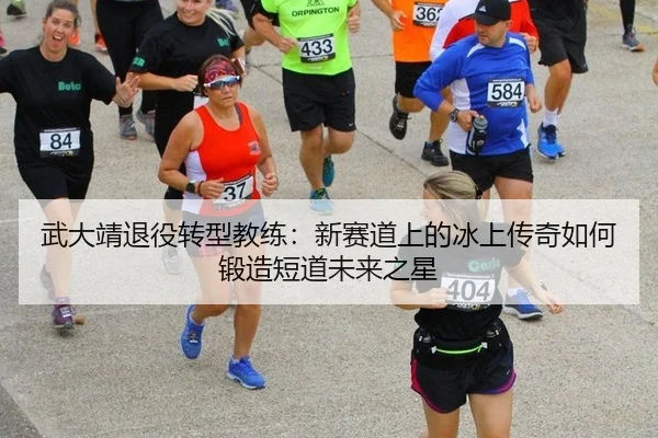 武大靖退役转型教练：新赛道上的冰上传奇如何锻造短道未来之星