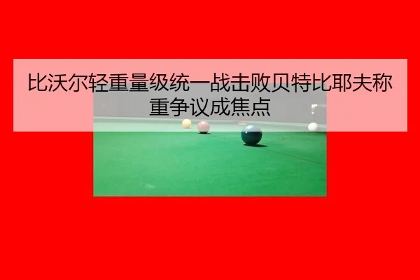 比沃尔轻重量级统一战击败贝特比耶夫称重争议成焦点