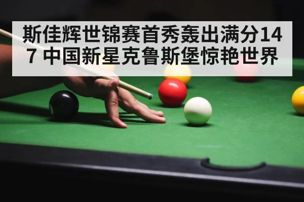 斯佳辉世锦赛首秀轰出满分147 中国新星克鲁斯堡惊艳世界