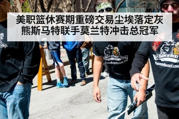 美职篮休赛期重磅交易尘埃落定灰熊斯马特联手莫兰特冲击总冠军